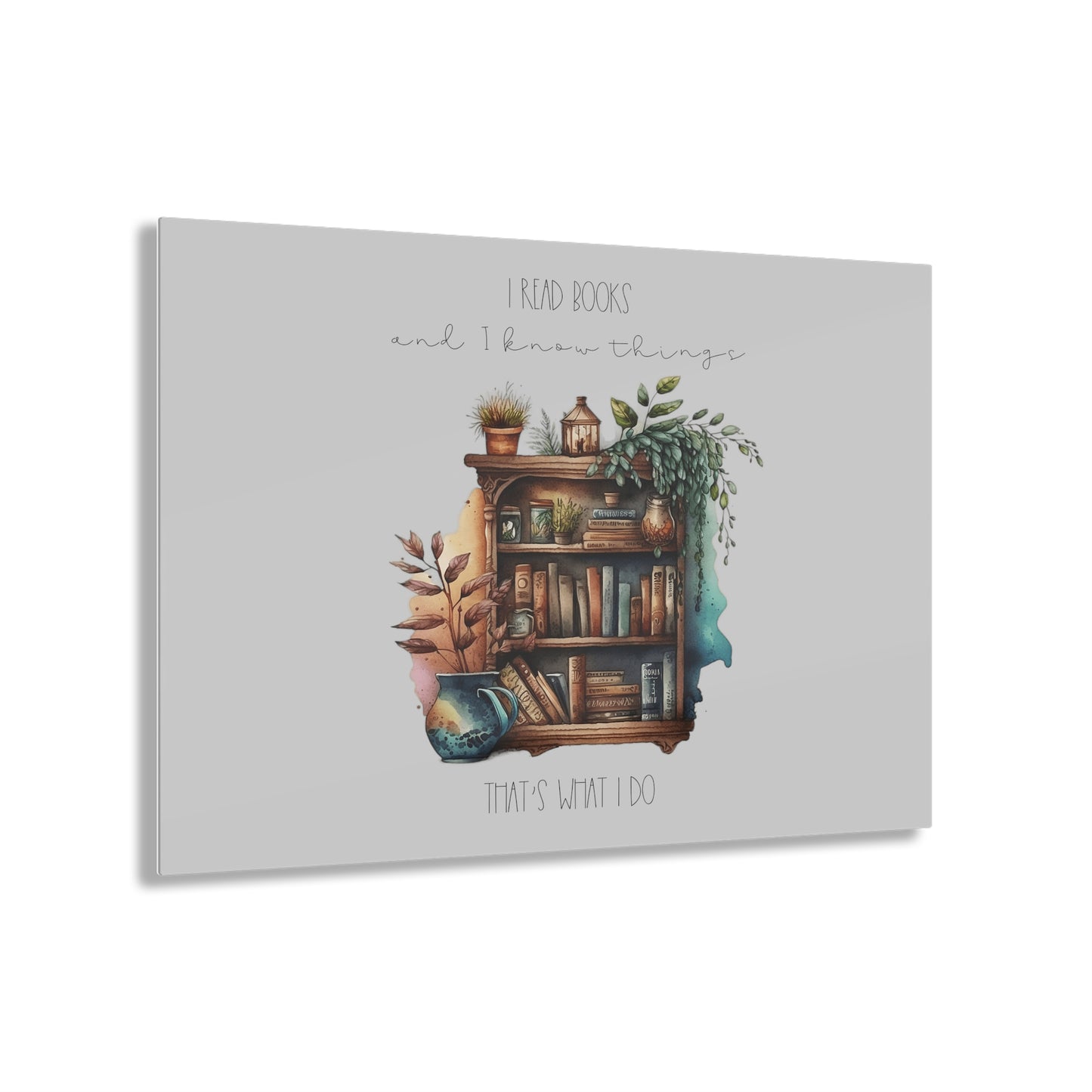 Acrylic Prints ”I read books and I kniw things. That’s what I do.”